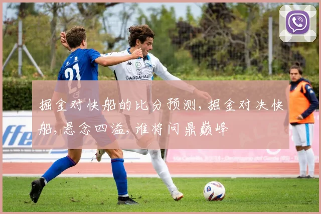 掘金对快船的比分预测,掘金对决快船,悬念四溢,谁将问鼎巅峰