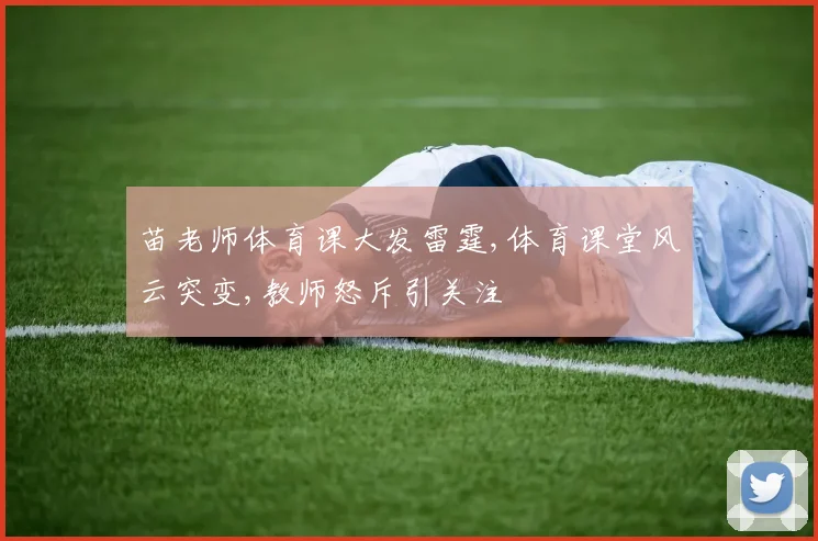 苗老师体育课大发雷霆,体育课堂风云突变,教师怒斥引关注