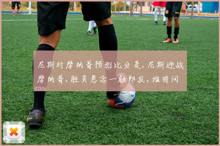 尼斯对摩纳哥预测比分是,尼斯迎战摩纳哥,胜负悬念一触即发,谁将问鼎