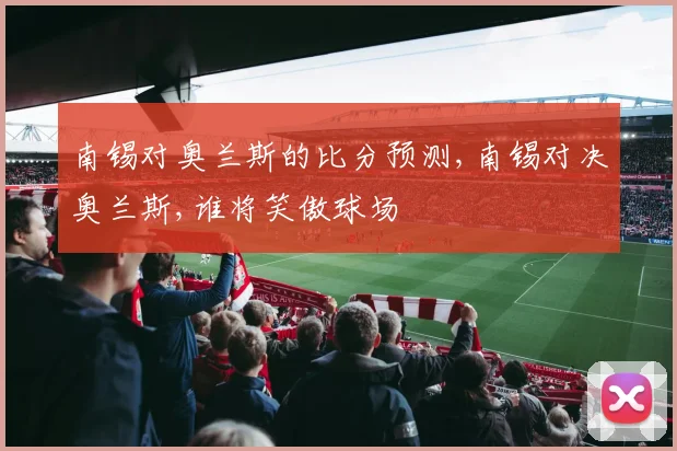 南锡对奥兰斯的比分预测,南锡对决奥兰斯,谁将笑傲球场